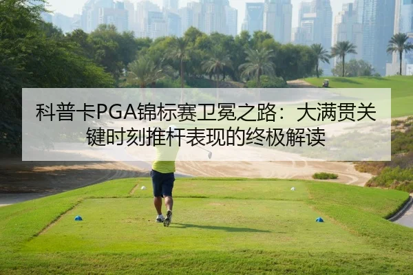 科普卡PGA锦标赛卫冕之路：大满贯关键时刻推杆表现的终极解读