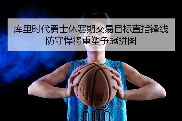 库里时代勇士休赛期交易目标直指锋线防守悍将重塑争冠拼图