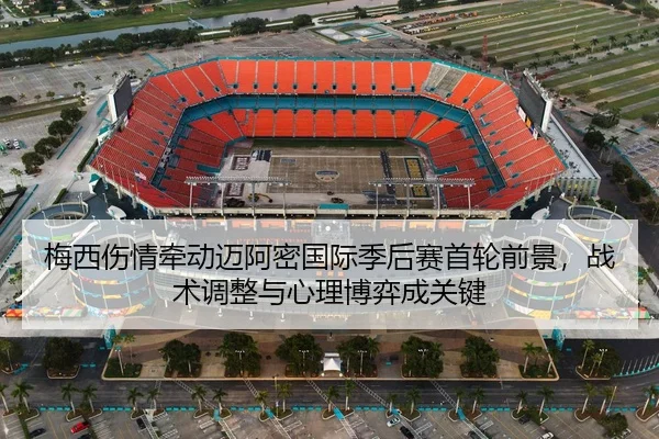 梅西伤情牵动迈阿密国际季后赛首轮前景，战术调整与心理博弈成关键