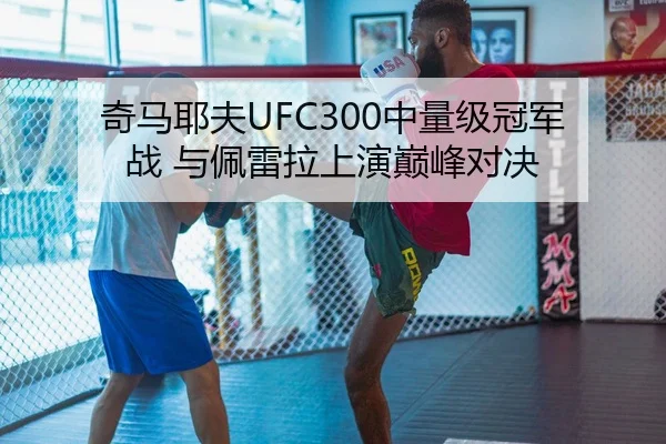 奇马耶夫UFC300中量级冠军战 与佩雷拉上演巅峰对决