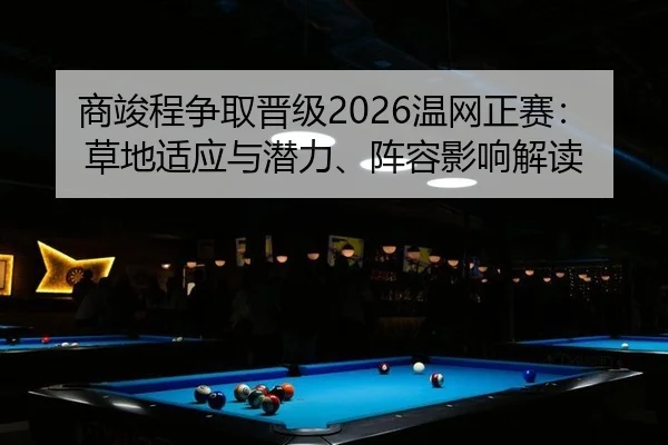 商竣程争取晋级2026温网正赛：草地适应与潜力、阵容影响解读