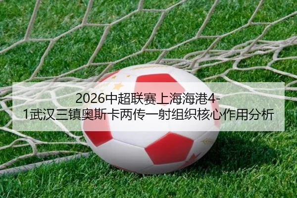 2026中超联赛上海海港4-1武汉三镇奥斯卡两传一射组织核心作用分析