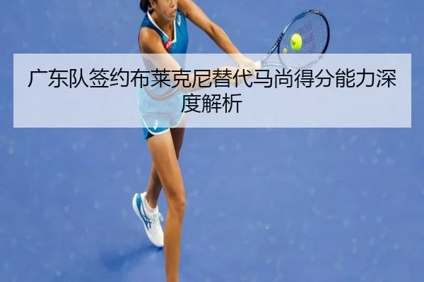 广东队签约布莱克尼替代马尚得分能力深度解析