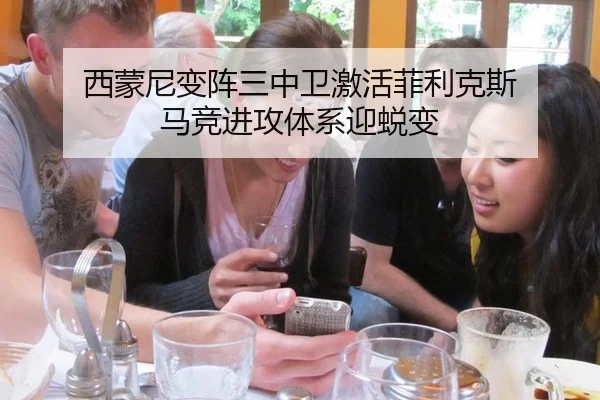 西蒙尼变阵三中卫激活菲利克斯 马竞进攻体系迎蜕变