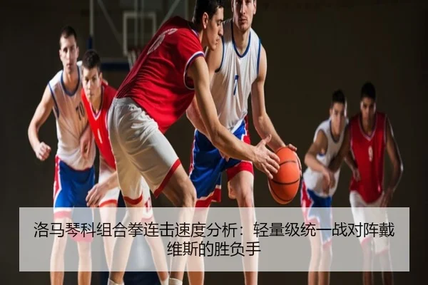 洛马琴科组合拳连击速度分析：轻量级统一战对阵戴维斯的胜负手